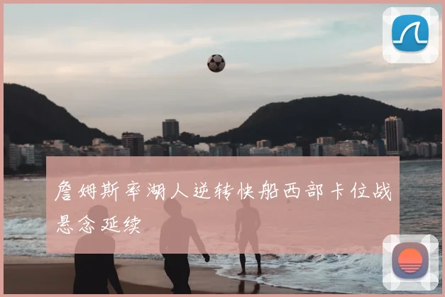 詹姆斯率湖人逆转快船西部卡位战悬念延续