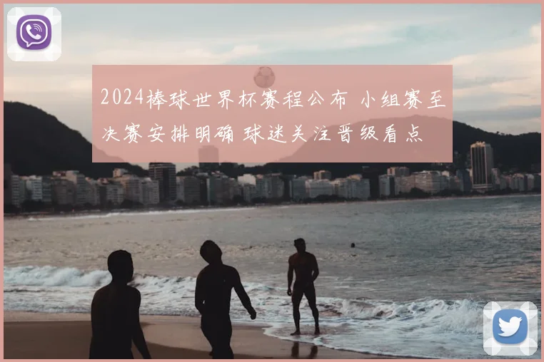 2024棒球世界杯赛程公布 小组赛至决赛安排明确 球迷关注晋级看点