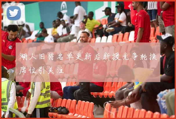 湖人旧将名单更新后新援竞争轮换席位引关注