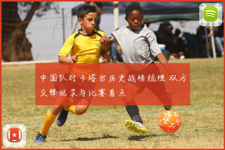中国队对卡塔尔历史战绩梳理 双方交锋记录与比赛看点