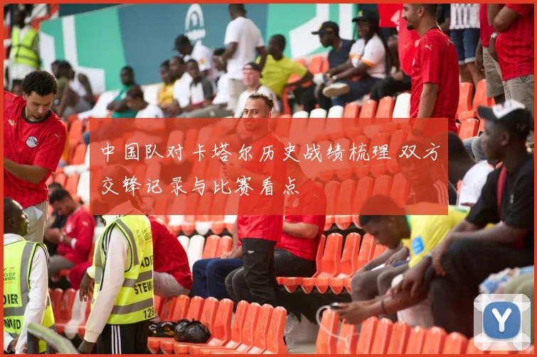 中国队对卡塔尔历史战绩梳理 双方交锋记录与比赛看点