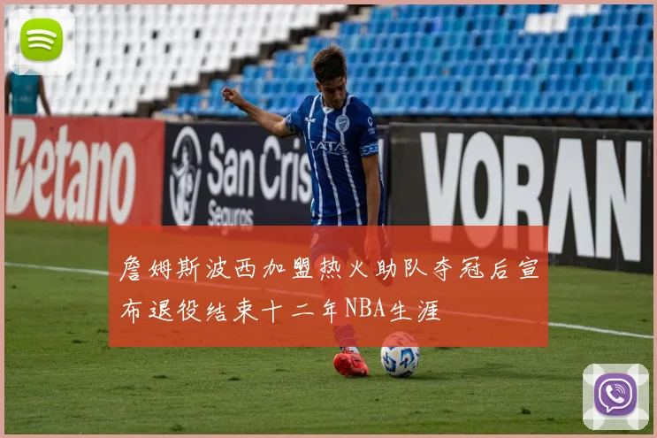 詹姆斯波西加盟热火助队夺冠后宣布退役结束十二年NBA生涯