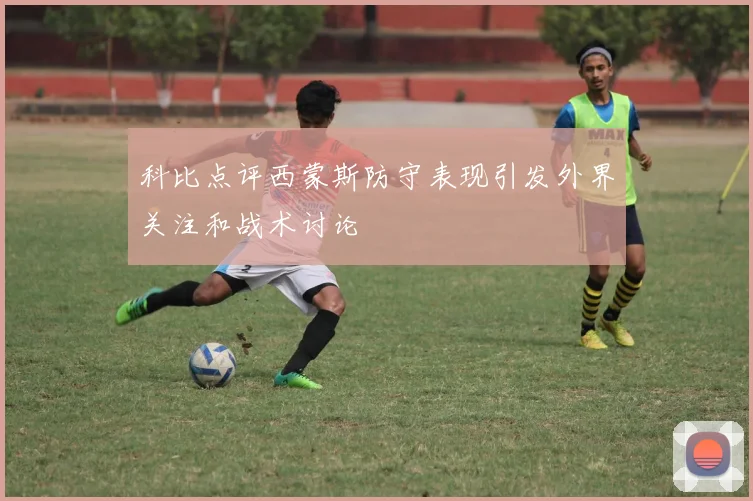 科比点评西蒙斯防守表现引发外界关注和战术讨论