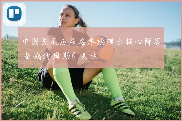 中国男足历届名单梳理出核心阵容 备战新周期引关注