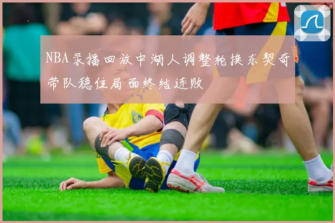 NBA录播回放中湖人调整轮换东契奇带队稳住局面终结连败