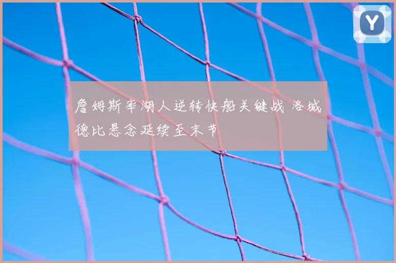 詹姆斯率湖人逆转快船关键战 洛城德比悬念延续至末节