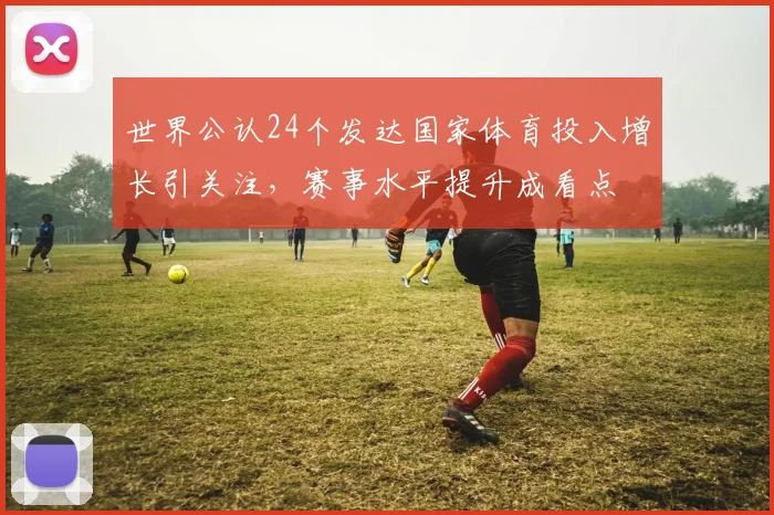 世界公认24个发达国家体育投入增长引关注,赛事水平提升成看点