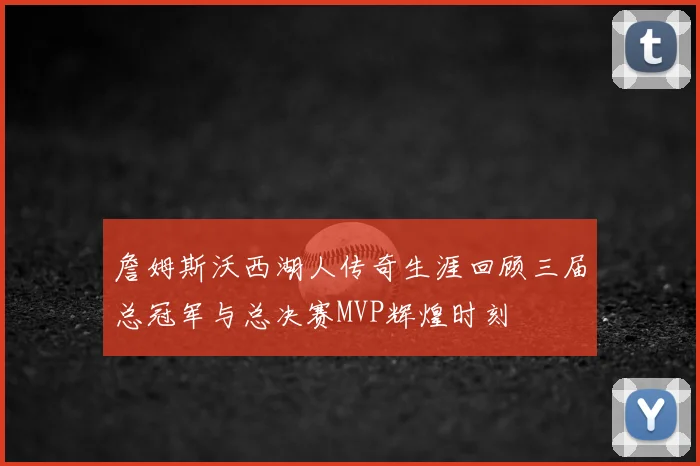 詹姆斯沃西湖人传奇生涯回顾三届总冠军与总决赛MVP辉煌时刻