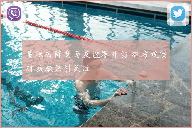 曼联对阵皇马友谊赛开打 双方攻防对抗激烈引关注