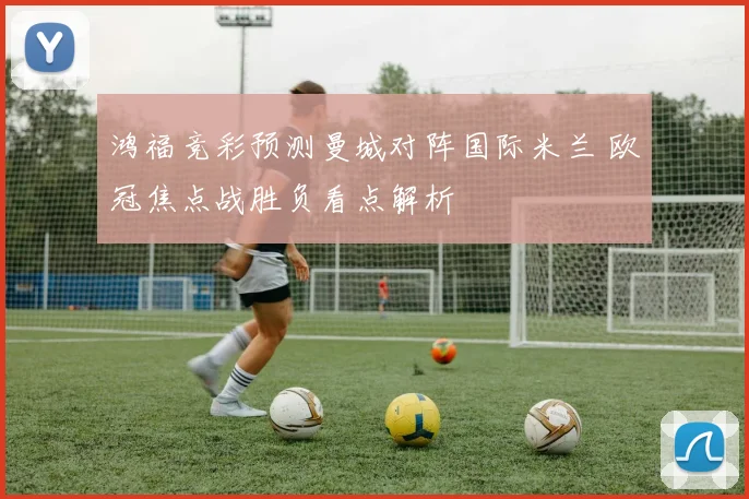鸿福竞彩预测曼城对阵国际米兰 欧冠焦点战胜负看点解析