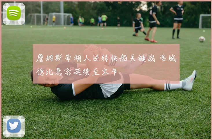 詹姆斯率湖人逆转快船关键战 洛城德比悬念延续至末节