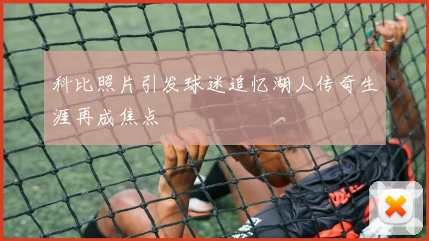 科比照片引发球迷追忆湖人传奇生涯再成焦点
