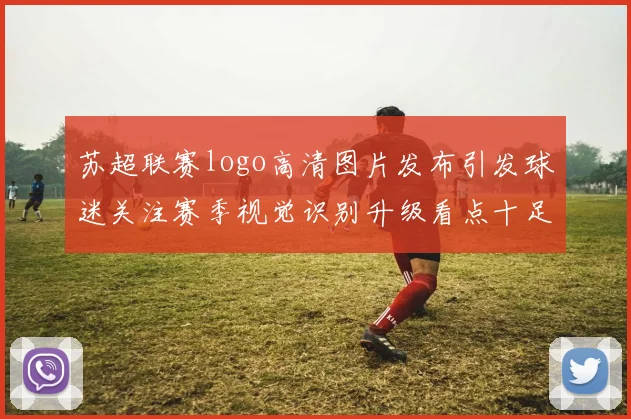 苏超联赛logo高清图片发布引发球迷关注赛季视觉识别升级看点十足