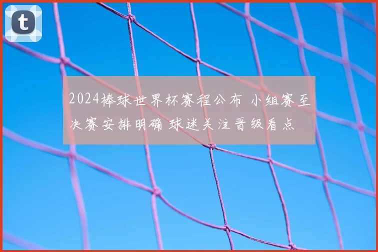 2024棒球世界杯赛程公布 小组赛至决赛安排明确 球迷关注晋级看点