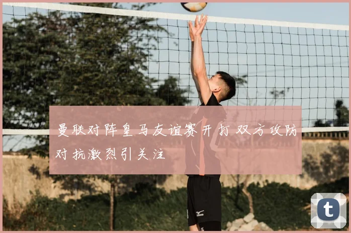 曼联对阵皇马友谊赛开打 双方攻防对抗激烈引关注
