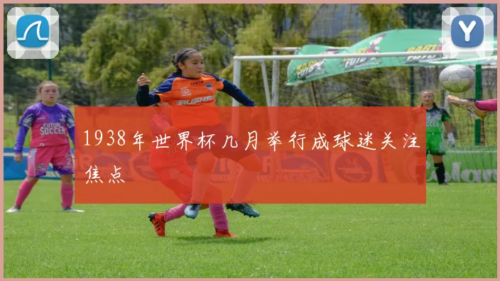 1938年世界杯几月举行成球迷关注焦点