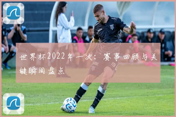 世界杯2022年一次:赛事回顾与关键瞬间盘点