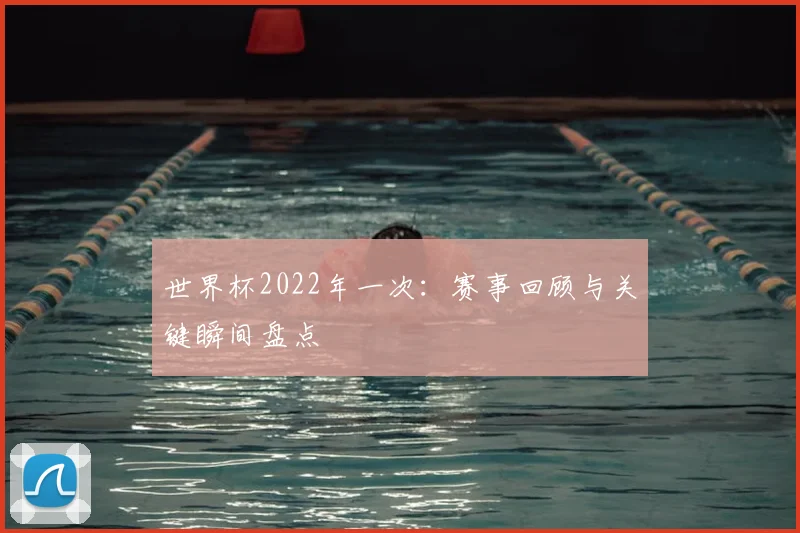 世界杯2022年一次:赛事回顾与关键瞬间盘点