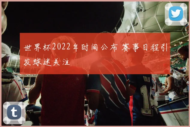 世界杯2022年时间公布 赛事日程引发球迷关注