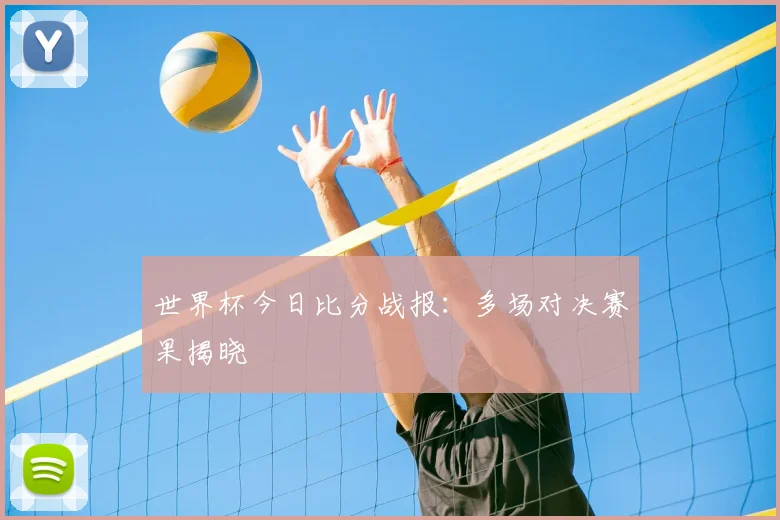 世界杯今日比分战报:多场对决赛果揭晓