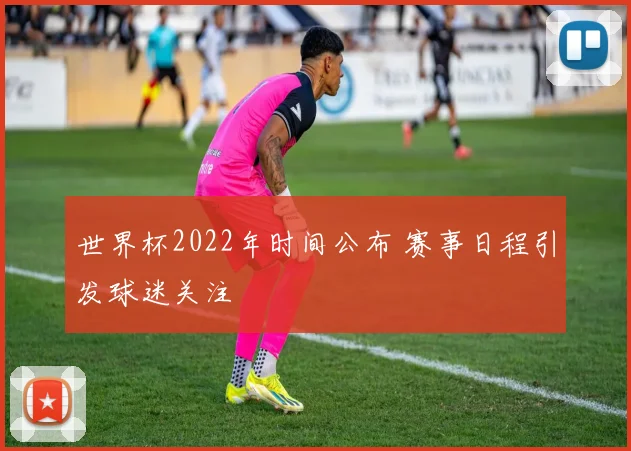 世界杯2022年时间公布 赛事日程引发球迷关注