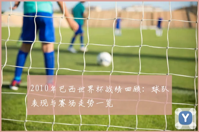 2010年巴西世界杯战绩回顾：球队表现与赛场走势一览
